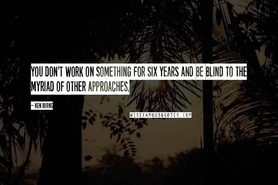 Ken Burns Quotes: You don't work on something for six years and be blind to the myriad of other approaches.