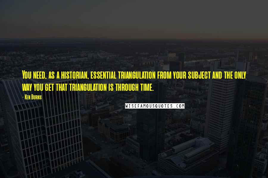 Ken Burns Quotes: You need, as a historian, essential triangulation from your subject and the only way you get that triangulation is through time.