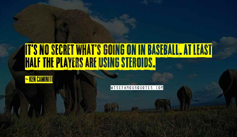 Ken Caminiti Quotes: It's no secret what's going on in baseball. At least half the players are using steroids.