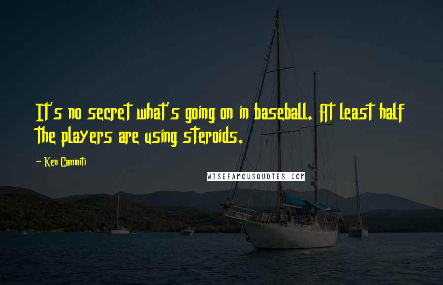 Ken Caminiti Quotes: It's no secret what's going on in baseball. At least half the players are using steroids.