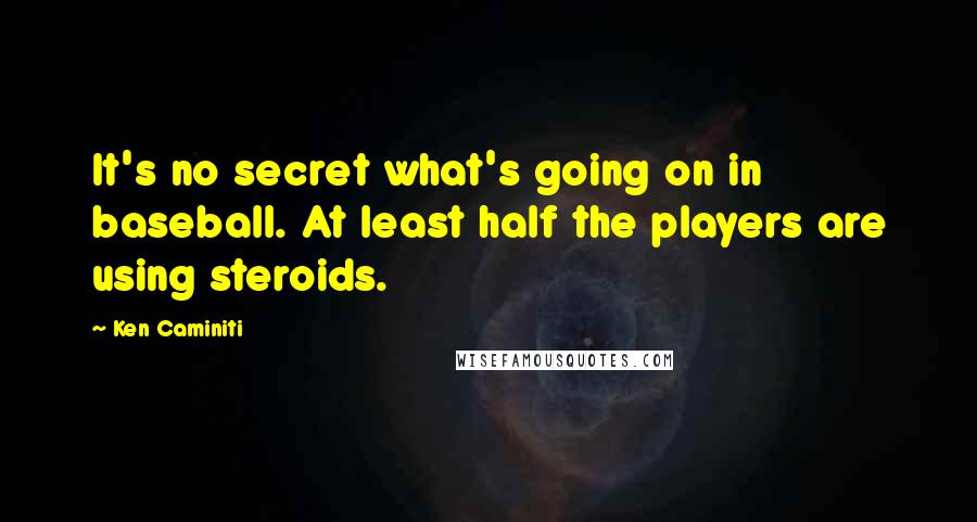 Ken Caminiti Quotes: It's no secret what's going on in baseball. At least half the players are using steroids.