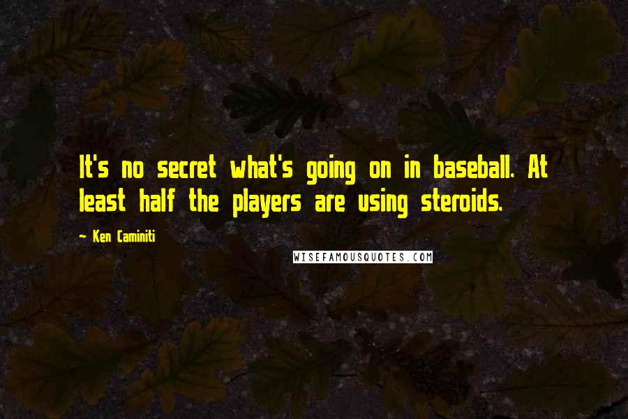 Ken Caminiti Quotes: It's no secret what's going on in baseball. At least half the players are using steroids.
