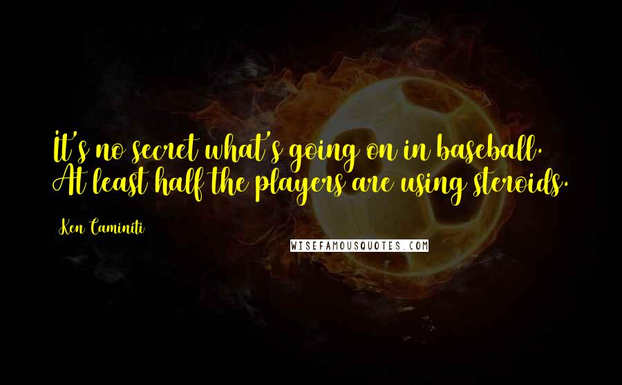 Ken Caminiti Quotes: It's no secret what's going on in baseball. At least half the players are using steroids.