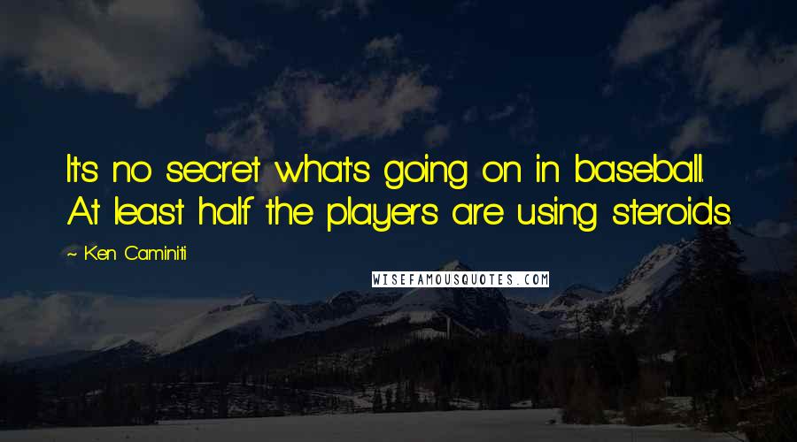 Ken Caminiti Quotes: It's no secret what's going on in baseball. At least half the players are using steroids.