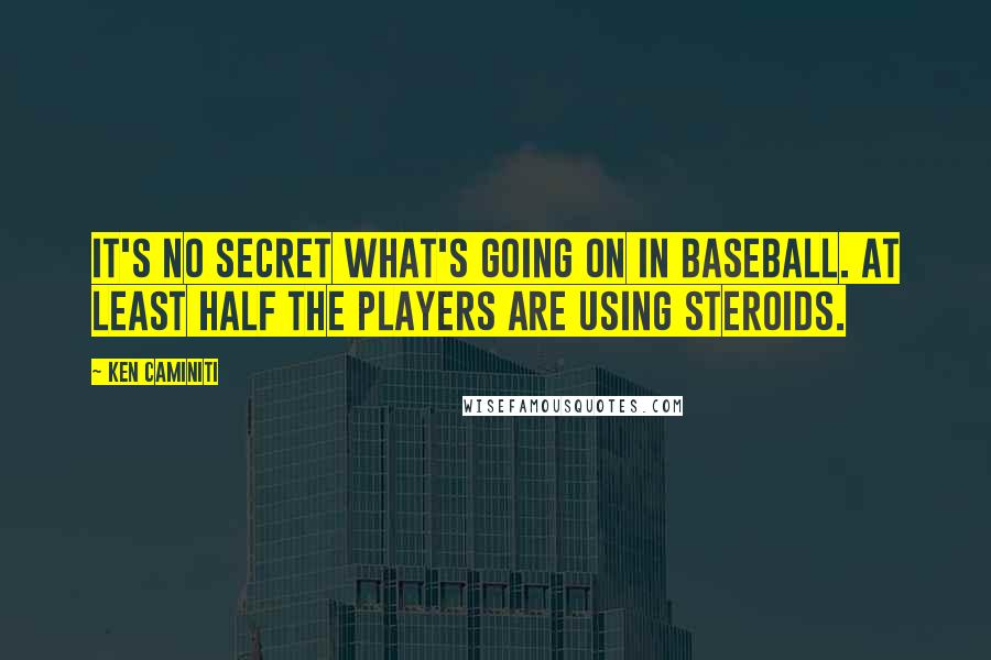Ken Caminiti Quotes: It's no secret what's going on in baseball. At least half the players are using steroids.