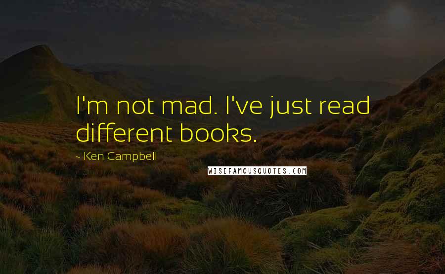 Ken Campbell Quotes: I'm not mad. I've just read different books.