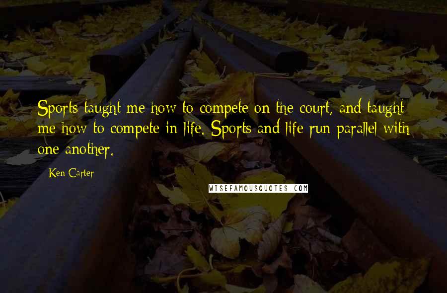 Ken Carter Quotes: Sports taught me how to compete on the court, and taught me how to compete in life. Sports and life run parallel with one another.