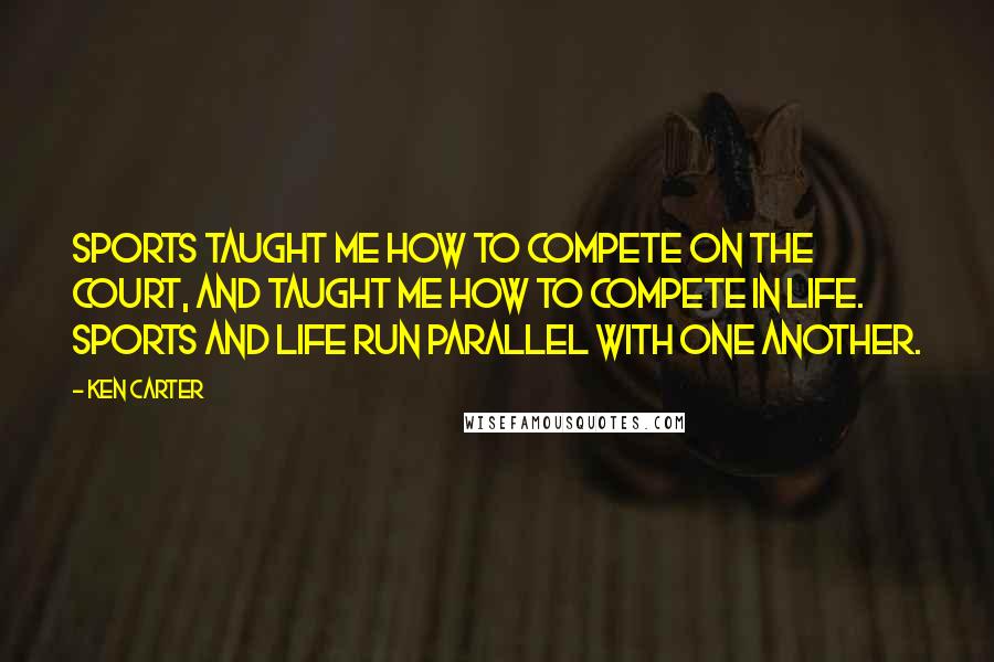 Ken Carter Quotes: Sports taught me how to compete on the court, and taught me how to compete in life. Sports and life run parallel with one another.