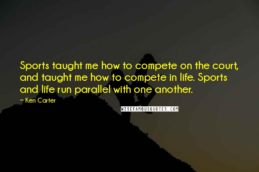 Ken Carter Quotes: Sports taught me how to compete on the court, and taught me how to compete in life. Sports and life run parallel with one another.