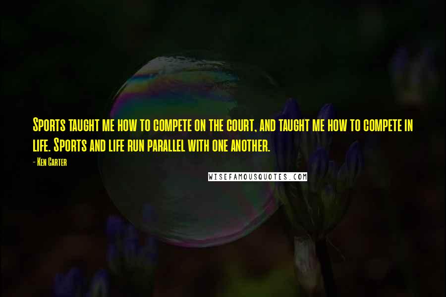 Ken Carter Quotes: Sports taught me how to compete on the court, and taught me how to compete in life. Sports and life run parallel with one another.