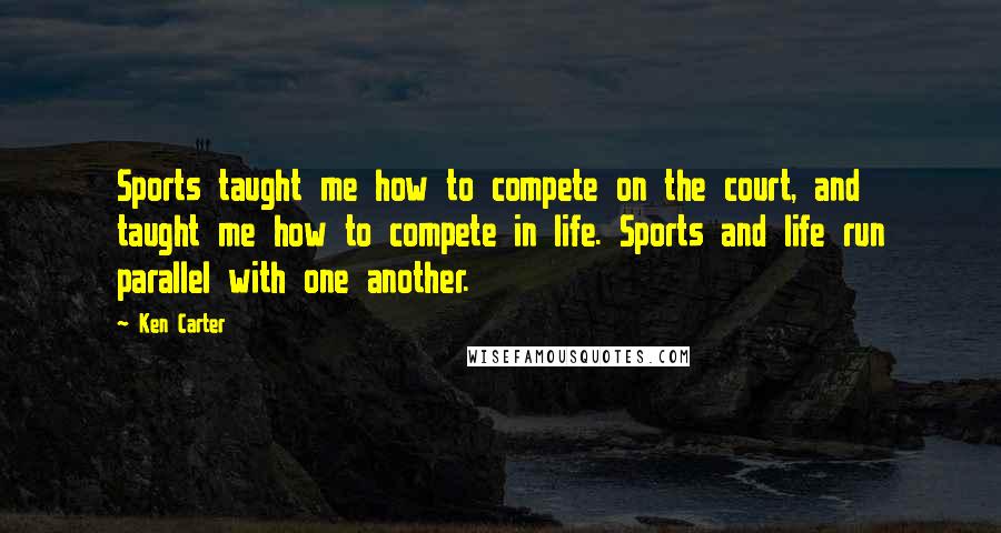 Ken Carter Quotes: Sports taught me how to compete on the court, and taught me how to compete in life. Sports and life run parallel with one another.