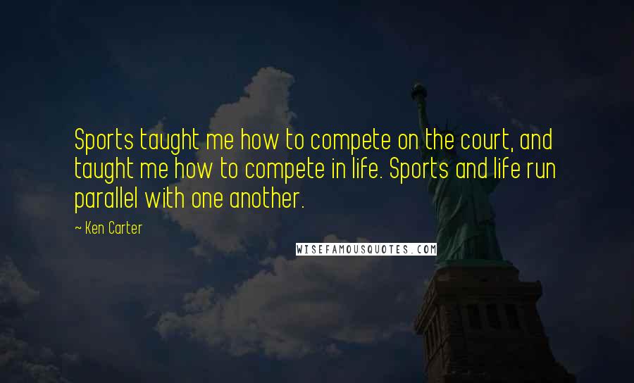 Ken Carter Quotes: Sports taught me how to compete on the court, and taught me how to compete in life. Sports and life run parallel with one another.