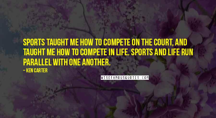 Ken Carter Quotes: Sports taught me how to compete on the court, and taught me how to compete in life. Sports and life run parallel with one another.