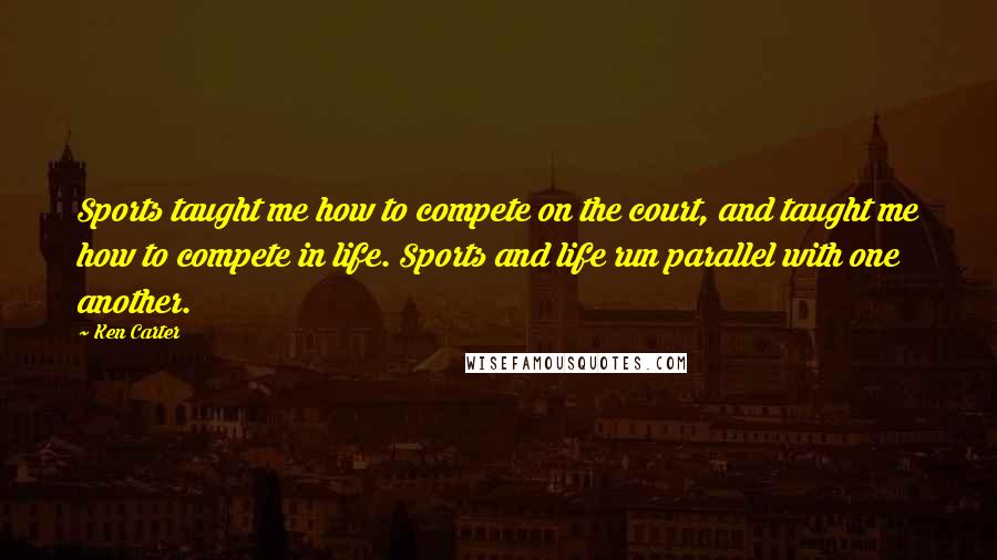 Ken Carter Quotes: Sports taught me how to compete on the court, and taught me how to compete in life. Sports and life run parallel with one another.