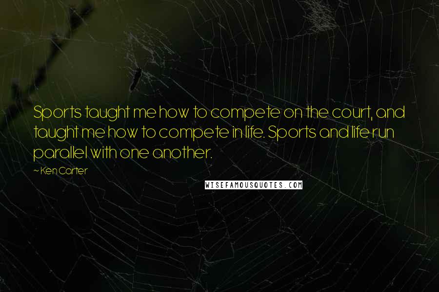 Ken Carter Quotes: Sports taught me how to compete on the court, and taught me how to compete in life. Sports and life run parallel with one another.