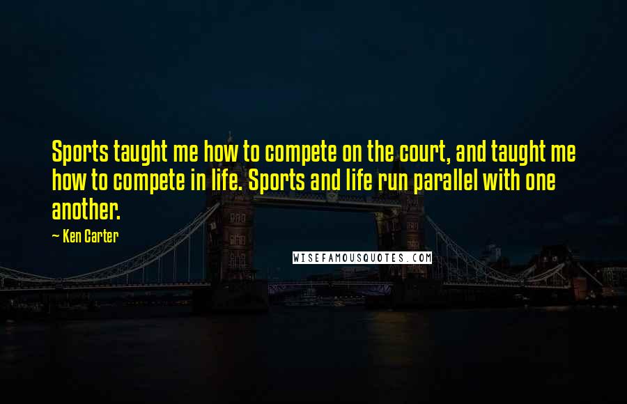 Ken Carter Quotes: Sports taught me how to compete on the court, and taught me how to compete in life. Sports and life run parallel with one another.