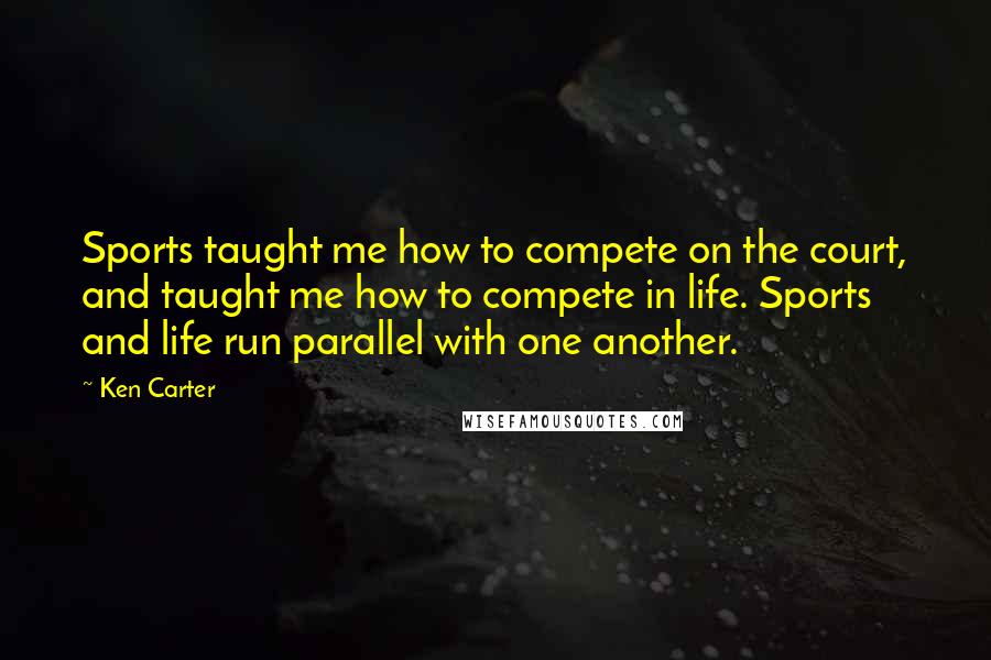 Ken Carter Quotes: Sports taught me how to compete on the court, and taught me how to compete in life. Sports and life run parallel with one another.