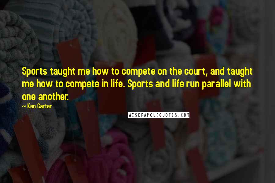 Ken Carter Quotes: Sports taught me how to compete on the court, and taught me how to compete in life. Sports and life run parallel with one another.