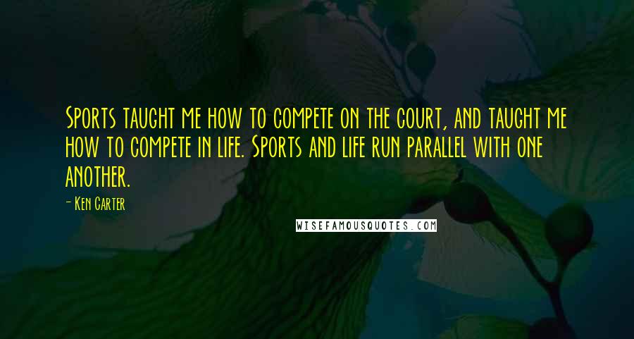 Ken Carter Quotes: Sports taught me how to compete on the court, and taught me how to compete in life. Sports and life run parallel with one another.