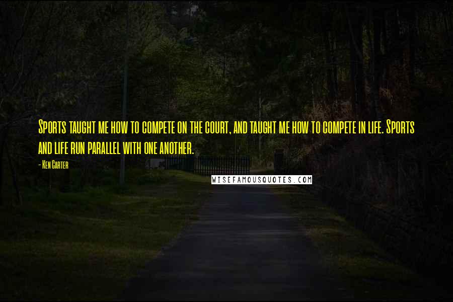 Ken Carter Quotes: Sports taught me how to compete on the court, and taught me how to compete in life. Sports and life run parallel with one another.