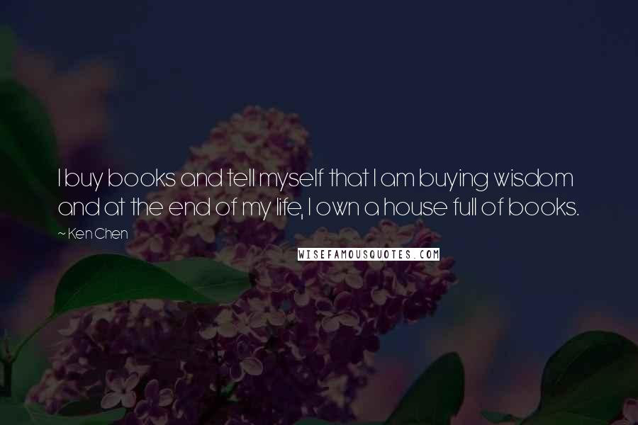 Ken Chen Quotes: I buy books and tell myself that I am buying wisdom and at the end of my life, I own a house full of books.