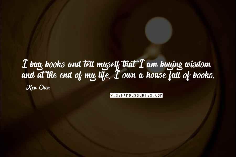 Ken Chen Quotes: I buy books and tell myself that I am buying wisdom and at the end of my life, I own a house full of books.