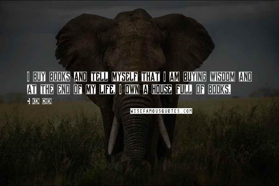 Ken Chen Quotes: I buy books and tell myself that I am buying wisdom and at the end of my life, I own a house full of books.