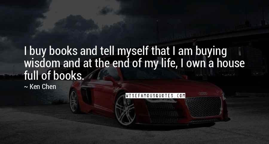 Ken Chen Quotes: I buy books and tell myself that I am buying wisdom and at the end of my life, I own a house full of books.