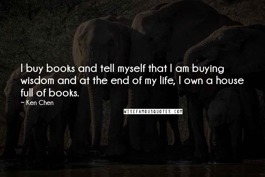 Ken Chen Quotes: I buy books and tell myself that I am buying wisdom and at the end of my life, I own a house full of books.