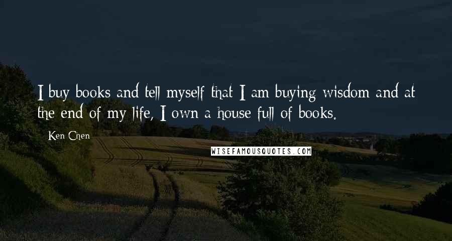 Ken Chen Quotes: I buy books and tell myself that I am buying wisdom and at the end of my life, I own a house full of books.