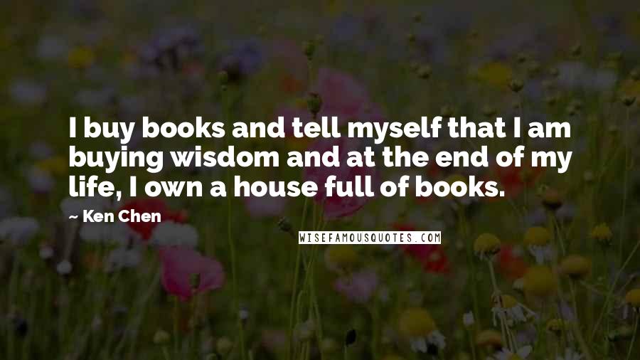 Ken Chen Quotes: I buy books and tell myself that I am buying wisdom and at the end of my life, I own a house full of books.