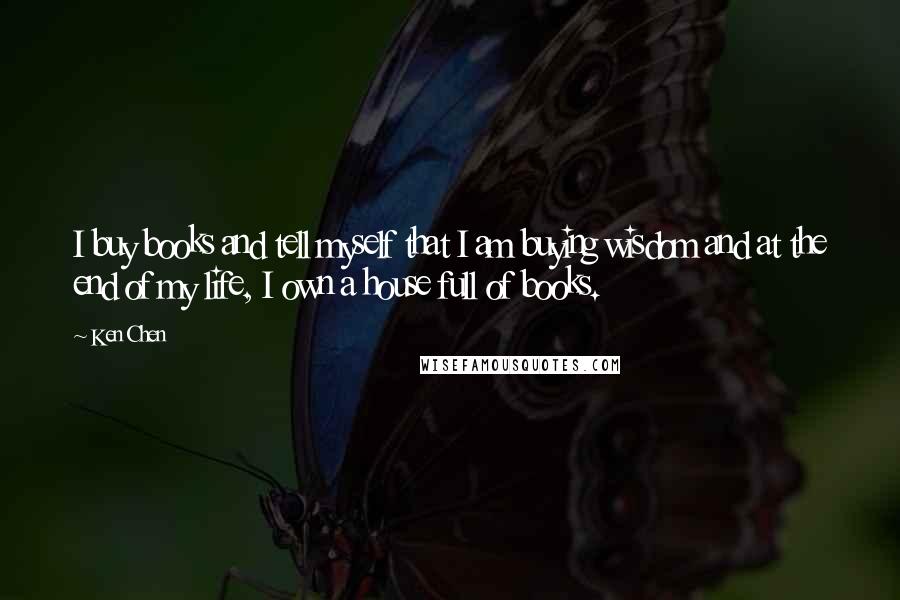 Ken Chen Quotes: I buy books and tell myself that I am buying wisdom and at the end of my life, I own a house full of books.