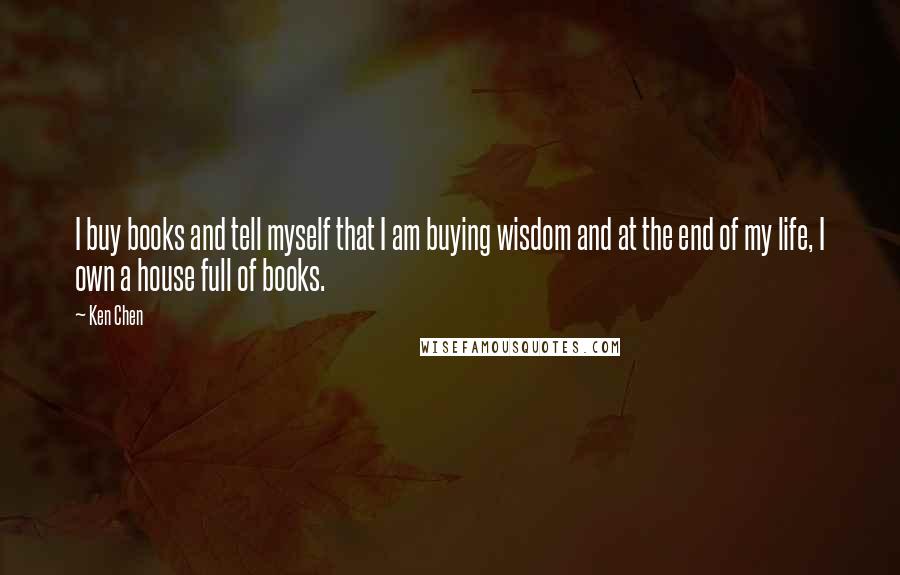 Ken Chen Quotes: I buy books and tell myself that I am buying wisdom and at the end of my life, I own a house full of books.