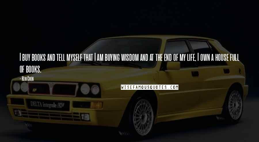 Ken Chen Quotes: I buy books and tell myself that I am buying wisdom and at the end of my life, I own a house full of books.