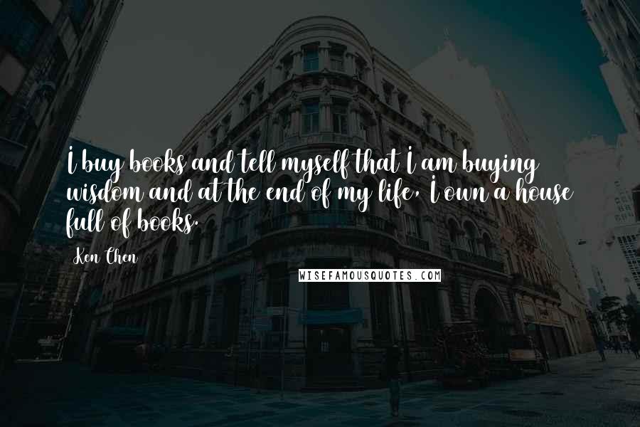 Ken Chen Quotes: I buy books and tell myself that I am buying wisdom and at the end of my life, I own a house full of books.