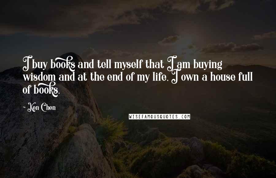 Ken Chen Quotes: I buy books and tell myself that I am buying wisdom and at the end of my life, I own a house full of books.