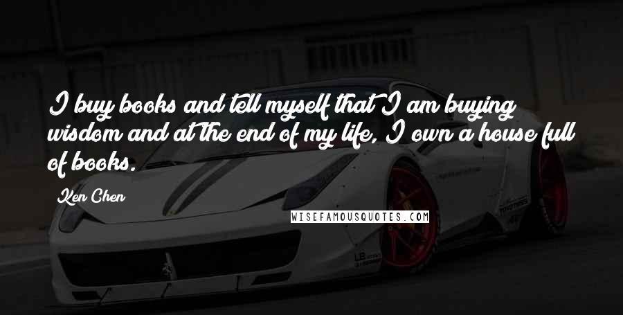 Ken Chen Quotes: I buy books and tell myself that I am buying wisdom and at the end of my life, I own a house full of books.