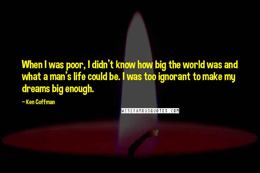 Ken Coffman Quotes: When I was poor, I didn't know how big the world was and what a man's life could be. I was too ignorant to make my dreams big enough.