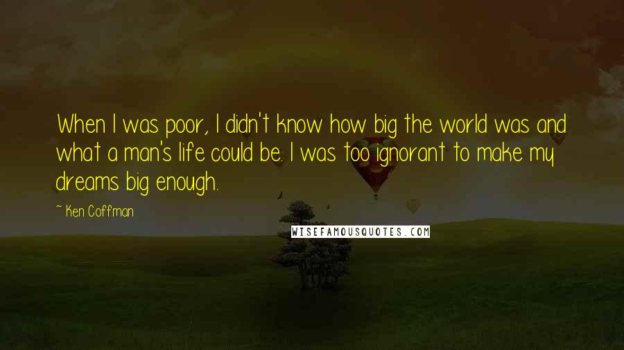 Ken Coffman Quotes: When I was poor, I didn't know how big the world was and what a man's life could be. I was too ignorant to make my dreams big enough.