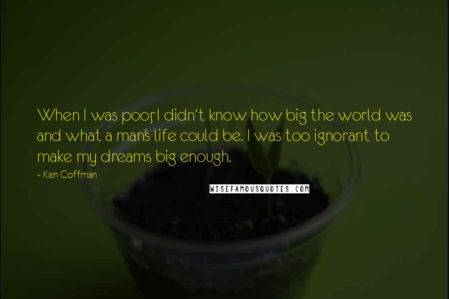 Ken Coffman Quotes: When I was poor, I didn't know how big the world was and what a man's life could be. I was too ignorant to make my dreams big enough.