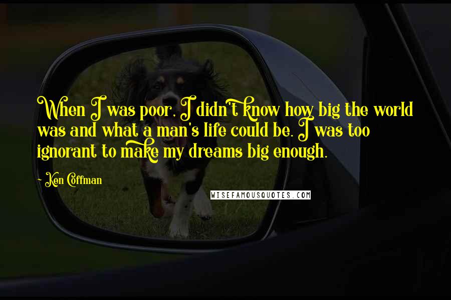 Ken Coffman Quotes: When I was poor, I didn't know how big the world was and what a man's life could be. I was too ignorant to make my dreams big enough.