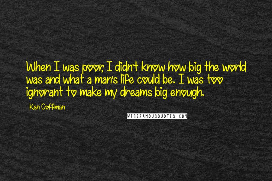Ken Coffman Quotes: When I was poor, I didn't know how big the world was and what a man's life could be. I was too ignorant to make my dreams big enough.