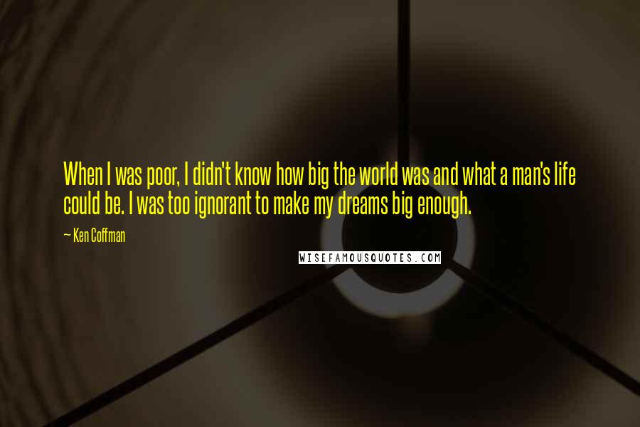 Ken Coffman Quotes: When I was poor, I didn't know how big the world was and what a man's life could be. I was too ignorant to make my dreams big enough.