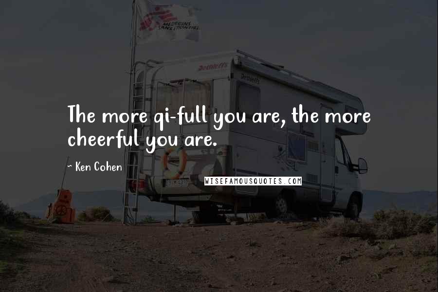 Ken Cohen Quotes: The more qi-full you are, the more cheerful you are.