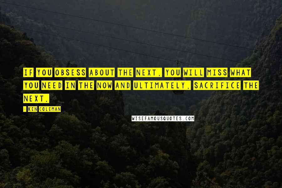 Ken Coleman Quotes: If you obsess about the next, you will miss what you need in the now and ultimately, sacrifice the next.