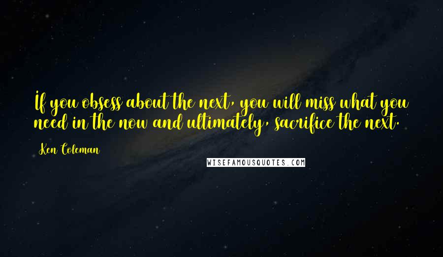 Ken Coleman Quotes: If you obsess about the next, you will miss what you need in the now and ultimately, sacrifice the next.