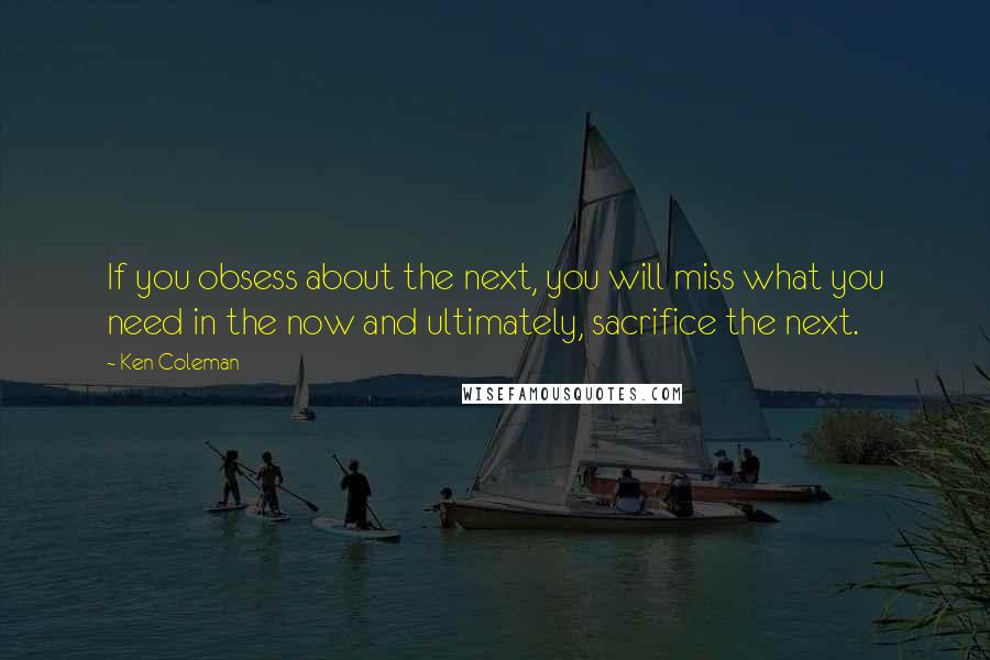 Ken Coleman Quotes: If you obsess about the next, you will miss what you need in the now and ultimately, sacrifice the next.