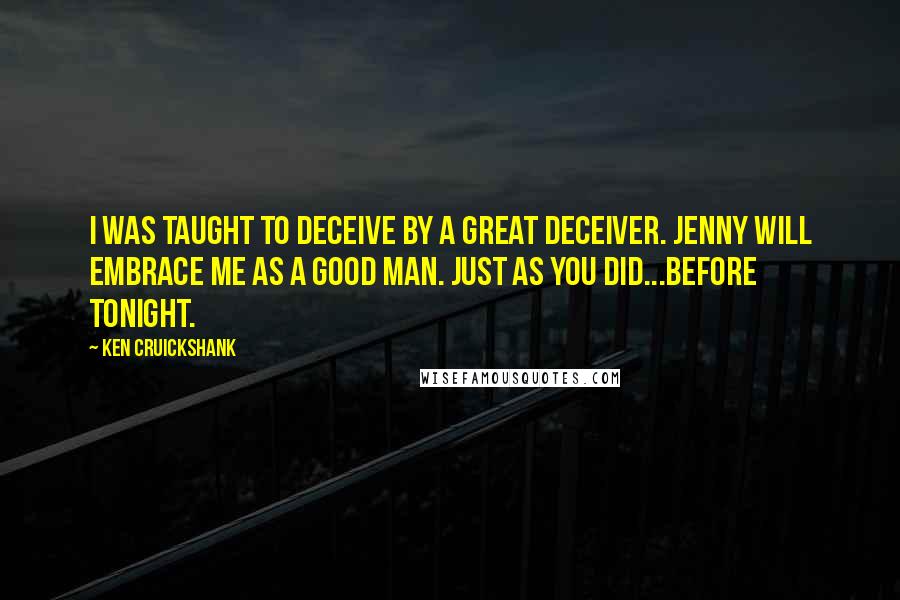 Ken Cruickshank Quotes: I was taught to deceive by a great deceiver. Jenny will embrace me as a good man. Just as you did...before tonight.