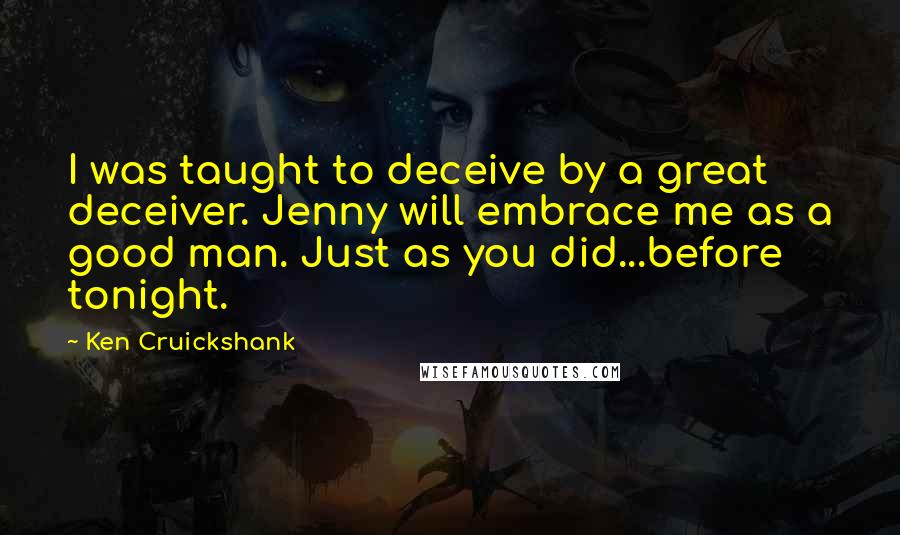 Ken Cruickshank Quotes: I was taught to deceive by a great deceiver. Jenny will embrace me as a good man. Just as you did...before tonight.
