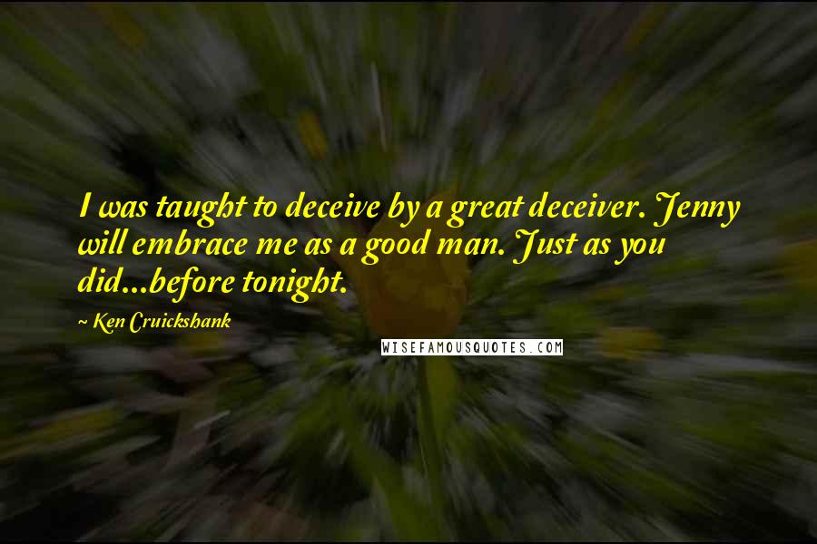 Ken Cruickshank Quotes: I was taught to deceive by a great deceiver. Jenny will embrace me as a good man. Just as you did...before tonight.